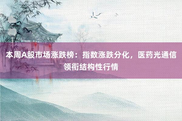 本周A股市场涨跌榜：指数涨跌分化，医药光通信领衔结构性行情