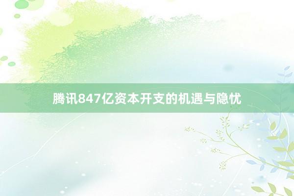 腾讯847亿资本开支的机遇与隐忧