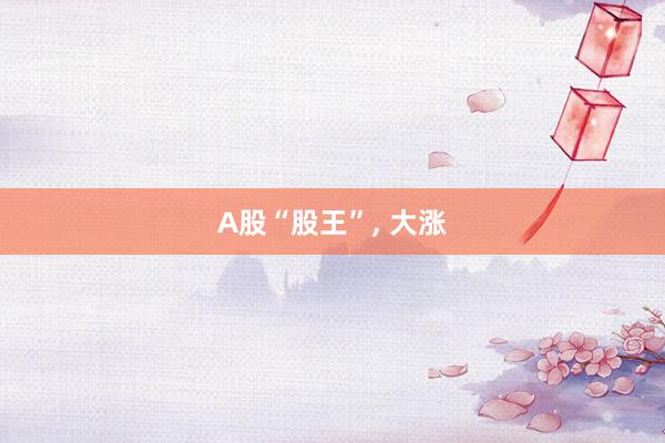 A股“股王”, 大涨