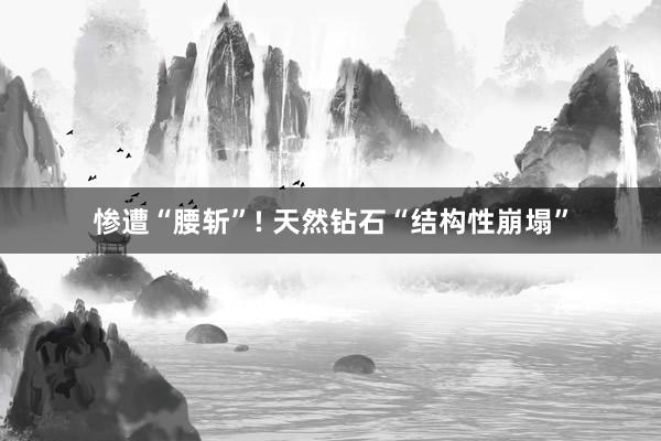 惨遭“腰斩”! 天然钻石“结构性崩塌”