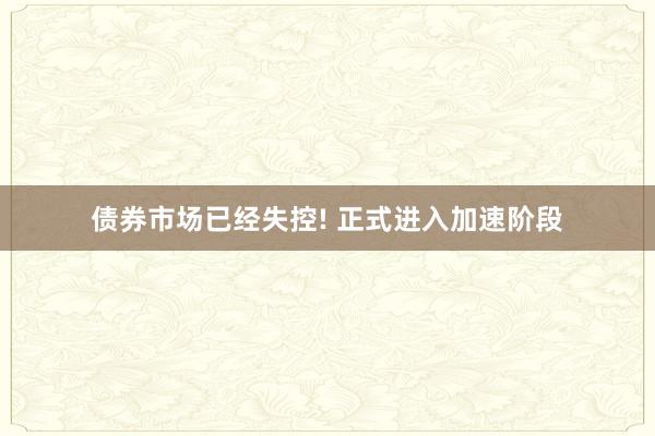 债券市场已经失控! 正式进入加速阶段
