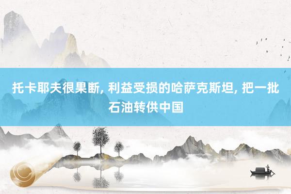 托卡耶夫很果断, 利益受损的哈萨克斯坦, 把一批石油转供中国