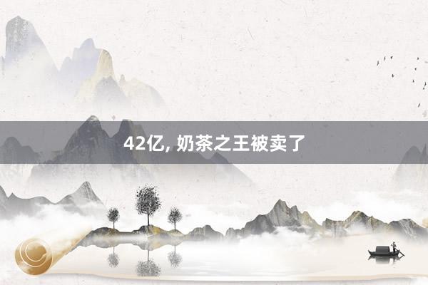 42亿, 奶茶之王被卖了