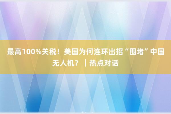 最高100%关税！美国为何连环出招“围堵”中国无人机？｜热点对话
