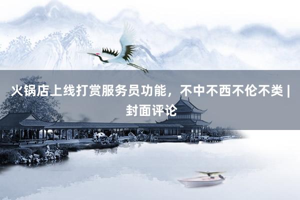 火锅店上线打赏服务员功能，不中不西不伦不类 | 封面评论