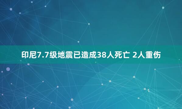 印尼7.7级地震已造成38人死亡 2人重伤