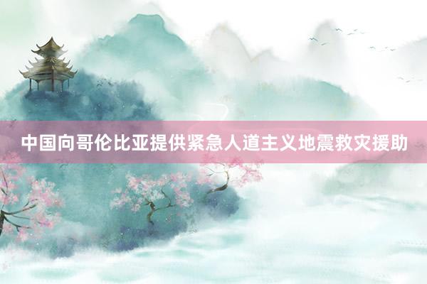 中国向哥伦比亚提供紧急人道主义地震救灾援助