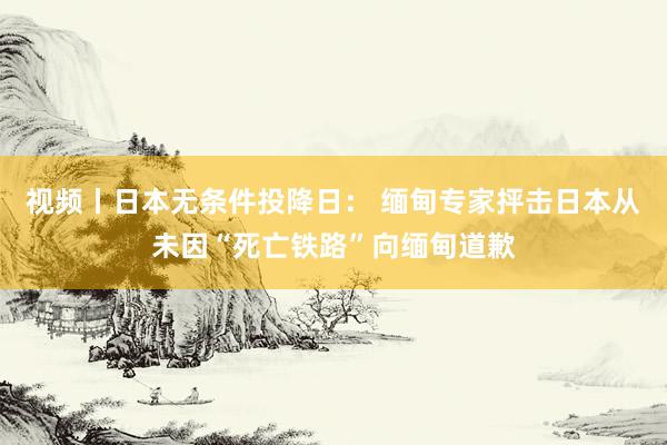 视频丨日本无条件投降日： 缅甸专家抨击日本从未因“死亡铁路”向缅甸道歉