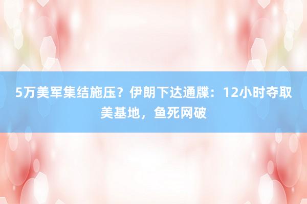 5万美军集结施压？伊朗下达通牒：12小时夺取美基地，鱼死网破