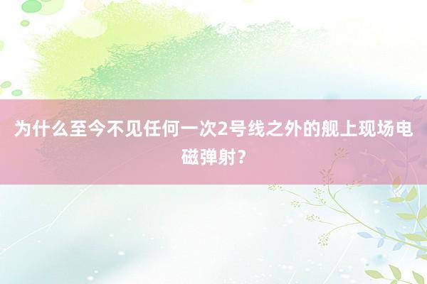 为什么至今不见任何一次2号线之外的舰上现场电磁弹射？