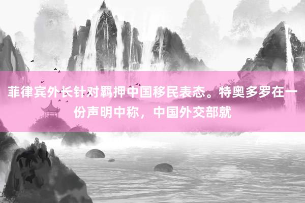 菲律宾外长针对羁押中国移民表态。特奥多罗在一份声明中称,中国外交部就