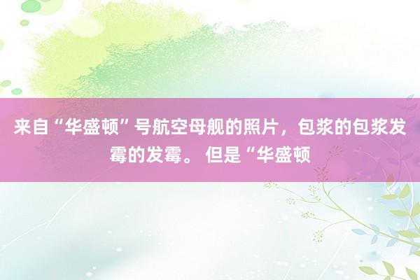来自“华盛顿”号航空母舰的照片，包浆的包浆发霉的发霉。 但是“华盛顿