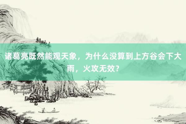 诸葛亮既然能观天象，为什么没算到上方谷会下大雨，火攻无效？