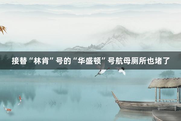 接替“林肯”号的“华盛顿”号航母厕所也堵了