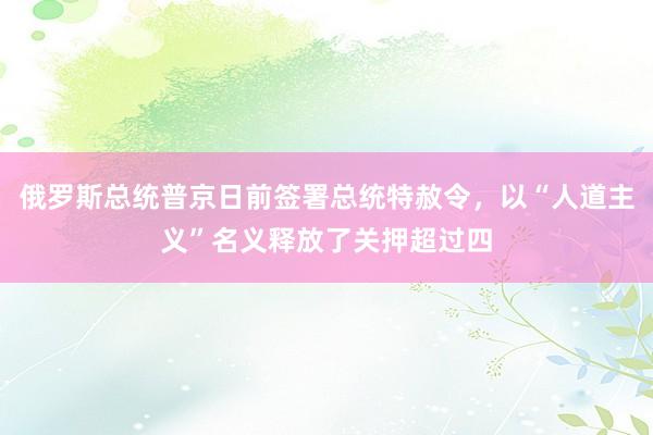 俄罗斯总统普京日前签署总统特赦令，以“人道主义”名义释放了关押超过四