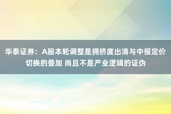 华泰证券：A股本轮调整是拥挤度出清与中报定价切换的叠加 尚且不是产业逻辑的证伪