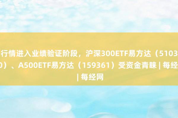 行情进入业绩验证阶段，沪深300ETF易方达（510310）、A500ETF易方达（159361）受资金青睐 | 每经网