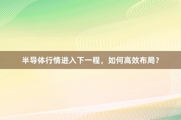 半导体行情进入下一程，如何高效布局？