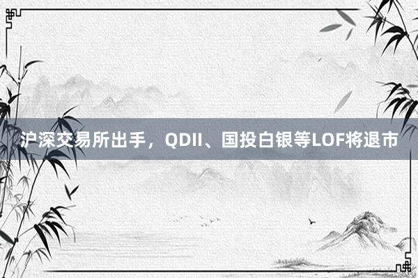 沪深交易所出手，QDII、国投白银等LOF将退市