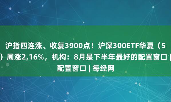 沪指四连涨、收复3900点！沪深300ETF华夏（510330）周涨2.16%，机构：8月是下半年最好的配置窗口 | 每经网