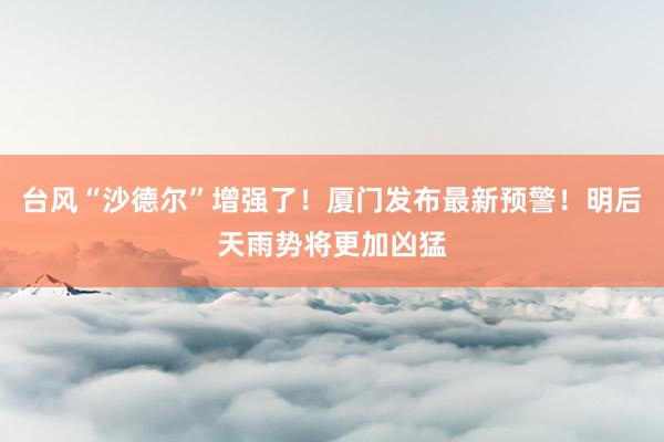 台风“沙德尔”增强了！厦门发布最新预警！明后天雨势将更加凶猛