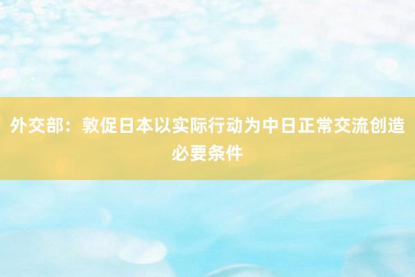 外交部：敦促日本以实际行动为中日正常交流创造必要条件