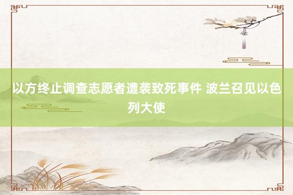 以方终止调查志愿者遭袭致死事件 波兰召见以色列大使
