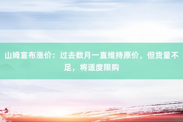 山姆宣布涨价：过去数月一直维持原价，但货量不足，将适度限购