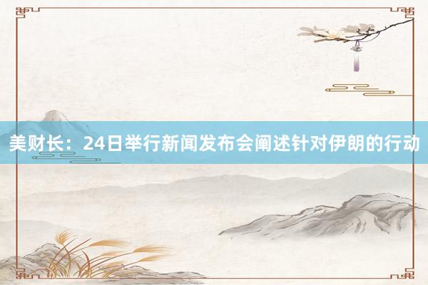 美财长：24日举行新闻发布会阐述针对伊朗的行动