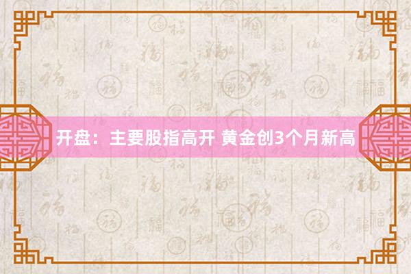 开盘：主要股指高开 黄金创3个月新高