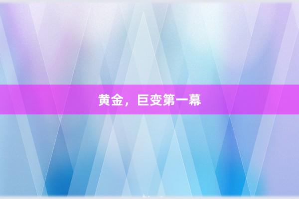 黄金，巨变第一幕