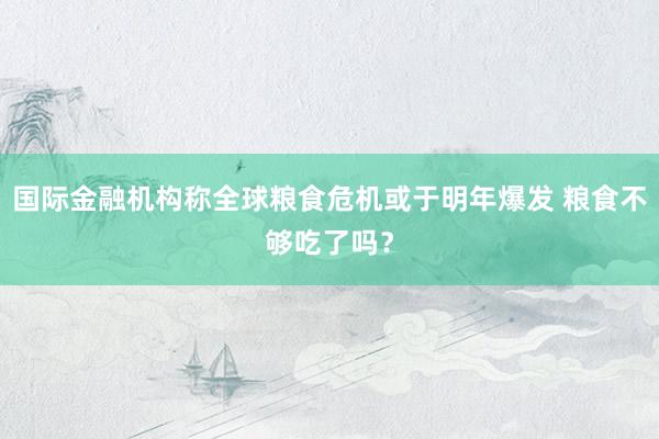 国际金融机构称全球粮食危机或于明年爆发 粮食不够吃了吗？