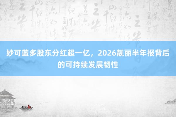 妙可蓝多股东分红超一亿，2026靓丽半年报背后的可持续发展韧性