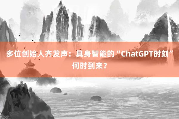 多位创始人齐发声：具身智能的“ChatGPT时刻”何时到来？