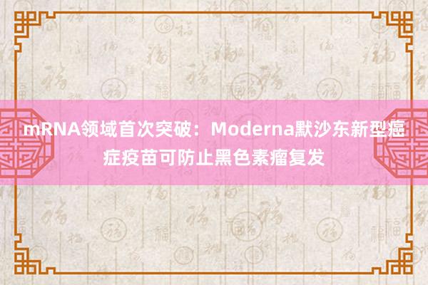 mRNA领域首次突破：Moderna默沙东新型癌症疫苗可防止黑色素瘤复发