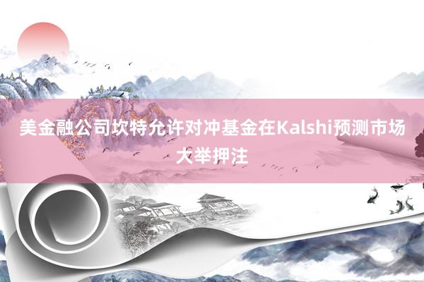 美金融公司坎特允许对冲基金在Kalshi预测市场大举押注