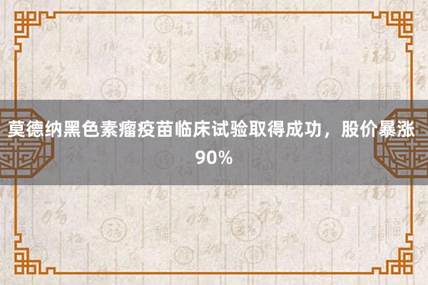 莫德纳黑色素瘤疫苗临床试验取得成功，股价暴涨 90%