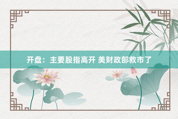 开盘：主要股指高开 美财政部救市了