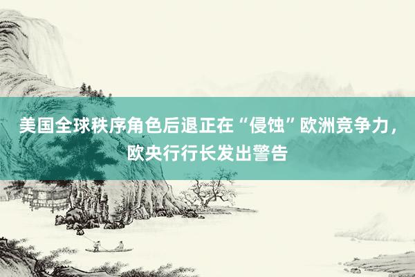 美国全球秩序角色后退正在“侵蚀”欧洲竞争力，欧央行行长发出警告