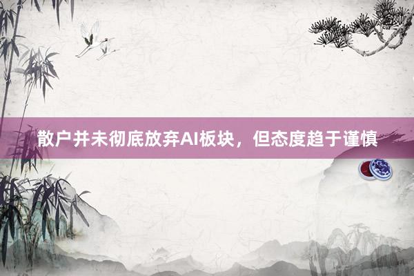 散户并未彻底放弃AI板块，但态度趋于谨慎