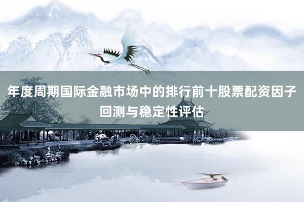 年度周期国际金融市场中的排行前十股票配资因子回测与稳定性评估