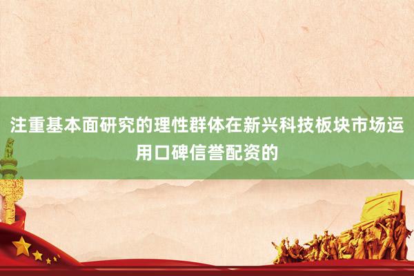 注重基本面研究的理性群体在新兴科技板块市场运用口碑信誉配资的