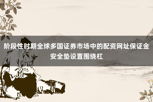 阶段性时期全球多国证券市场中的配资网址保证金安全垫设置围绕杠