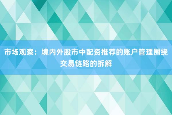 市场观察:境内外股市中配资推荐的账户管理围绕交易链路的拆解