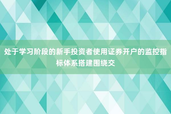 处于学习阶段的新手投资者使用证券开户的监控指标体系搭建围绕交