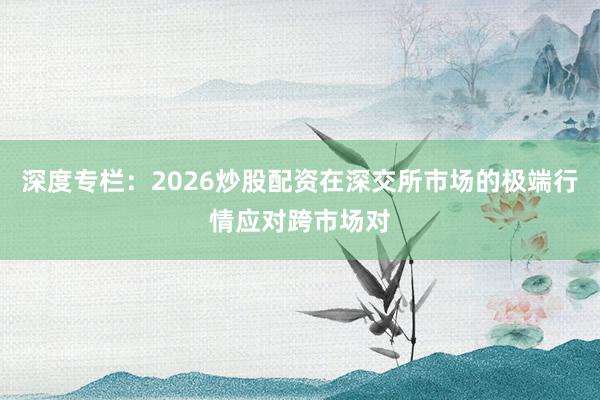 深度专栏：2026炒股配资在深交所市场的极端行情应对跨市场对