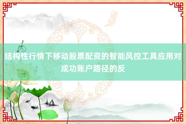 结构性行情下移动股票配资的智能风控工具应用对成功账户路径的反