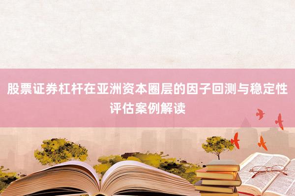 股票证券杠杆在亚洲资本圈层的因子回测与稳定性评估案例解读