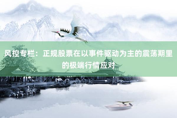 风控专栏：正规股票在以事件驱动为主的震荡期里的极端行情应对