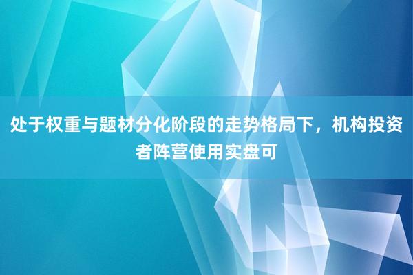 处于权重与题材分化阶段的走势格局下，机构投资者阵营使用实盘可